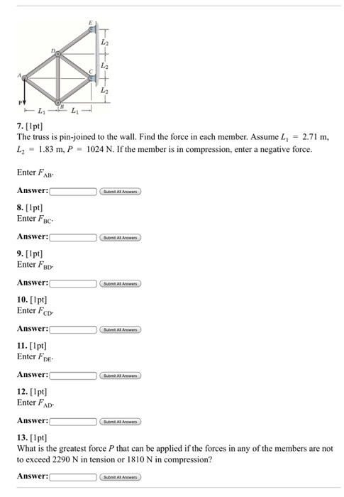 L L2 L L 7. [1 pt) The truss is pin-joined to the wall. Find the force in each member. Assume L, = 2.71 m, L 1.83 m, P = 1024