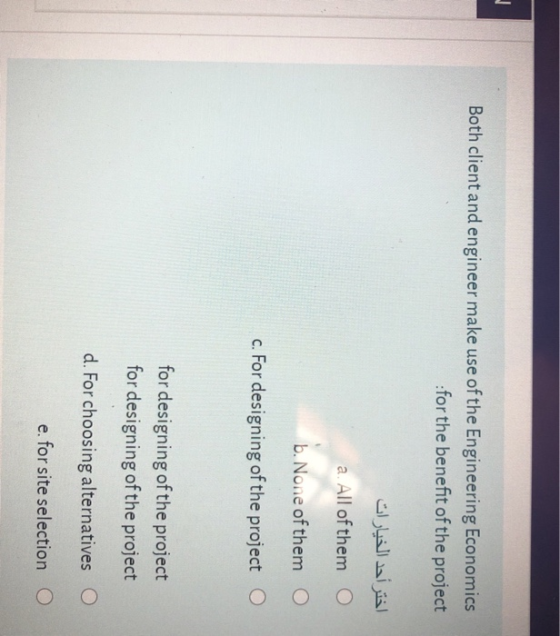 Both client and engineer make use of the Engineering Economics for the benefit of the project اختر أحد الخيارات a. All of the