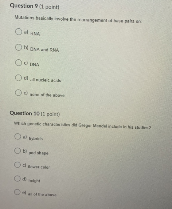 Question 9 (1 point) Mutations basically involve the rearrangement of base pairs on: a) RNA Ob) DNA and RNA O c) DNA d) all n
