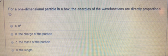 For a one-dimensional particle in a box, the energies of the wavefunctions are directly proportional O a. n? b. the charge of
