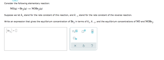 Consider the following elementary reaction: NO(9) +Br2(9) ► NOBr (9) Suppose we let ky stand for the rate constant of this re