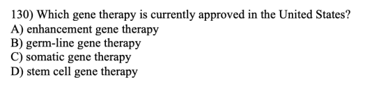 130) Which gene therapy is currently approved in the United States? A) enhancement gene therapy B) germ-line gene therapy C)