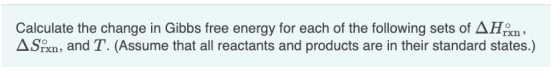 Calculate the change in Gibbs free energy for each of the following sets of AHX, ASrxn, and T. (Assume that all reactants and