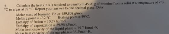 5. Calculate the heat (in kJ) required to transform 45.70 g of bromine from a solid at a temperature of -7.2 °C to a gas at 8