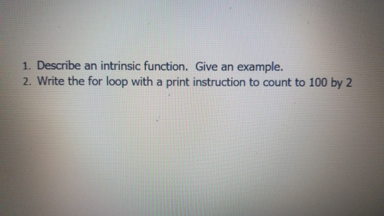 1. Describe an intrinsic function. Give an example. 2. Write the for loop with a print instruction to count to 100 by 2