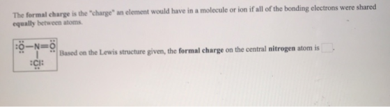 The formal charge is the charge an element would have in a molecule or ion if all of the bonding electrons were shared equa