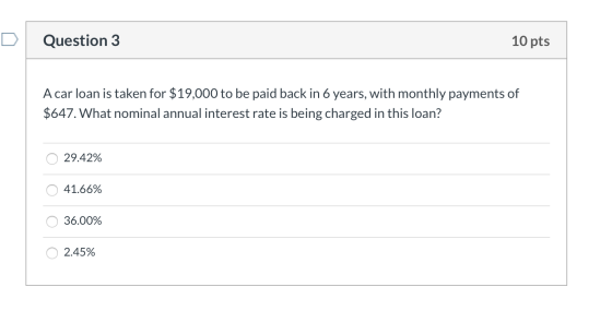 Question 3 10 pts A car loan is taken for $19,000 to be paid back in 6 years, with monthly payments of $647. What nominal ann