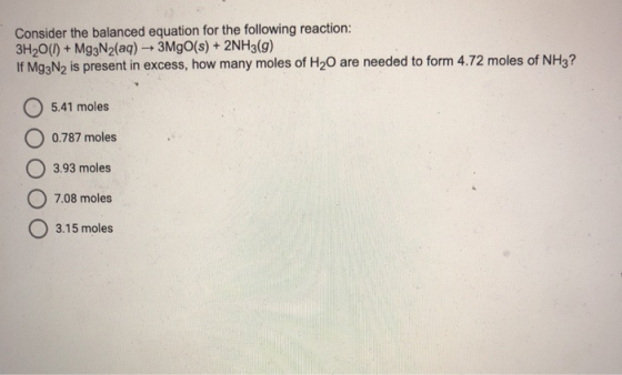 Consider the balanced equation for the following reaction: 3H2O(1) + Mg3N2(aq) + 3MgO(s) + 2NH3(g) If Mg3N2 is present in exc