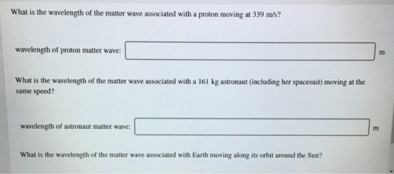 What is the wavelength of the matter wave associated with a proton moving at 339 m/s? wavelength of proton matter wave: m Wha
