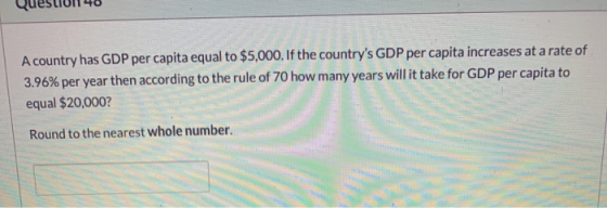 A country has GDP per capita equal to $5,000. If the countrys GDP per capita increases at a rate of 3.96% per year then acco