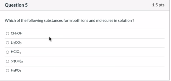 Question 5 1.5 pts Which of the following substances form both ions and molecules in solution? O CH3OH Li2CO3 HCIO4 Sr(OH)2 O