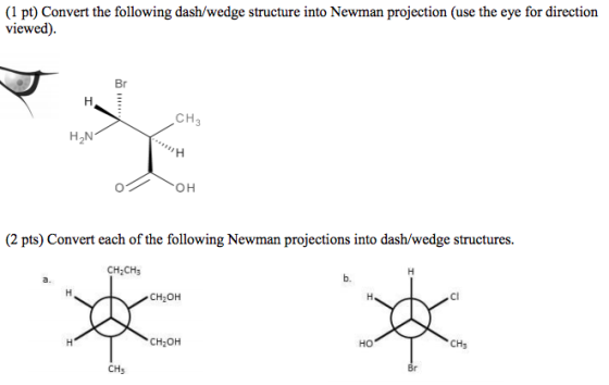 (1 pt) Convert the following dash/wedge structure into Newman projection (use the eye for direction viewed). Br CH3 H2N (2 pt