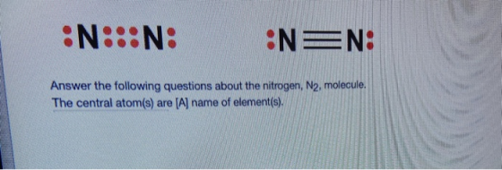 :N:::N: NEN: Answer the following questions about the nitrogen, N2, molecule. The central atom(s) are (A) name of element(s).