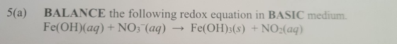 5(a) BALANCE the following redox equation in BASIC medium. Fe(OH)(aq) + NO3 (aq) → Fe(OH)3(s) + NO2(aq)