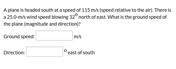 A plane is headed south at a speed of 115 m/s (speed relative to the air). There is a 25.0-m/s wind speed blowing 32° north o