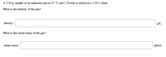 A 3.25 g sample of an unknown gas at 71 °C and 1.10 atm is stored in a 1.25 L flask. What is the density of the gas? density: