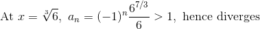 \textup{ At }x=\sqrt[3]{6},~a_{n}=(-1)^{n}\frac{6^{7/3}}{6}>1,\textup{ hence diverges}