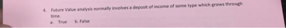 Future Value analysis normally involves a deposit of income of some type which grows through time. a. True b. False 4.