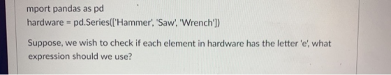 mport pandas as pd hardware = pd.Series([Hammer, Saw, Wrench]) Suppose, we wish to check if each element in hardware ha