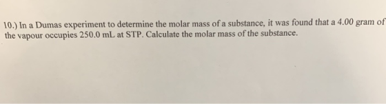 10.) In a Dumas experiment to determine the molar mass of a substance, it was found that a 4.00 gram of the vapour occupies 2