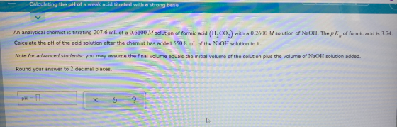 Calculating the pH of a weak acid titrated with a strong base An analytical chemist is titrating 207.6 ml of a 0.6100 M solut