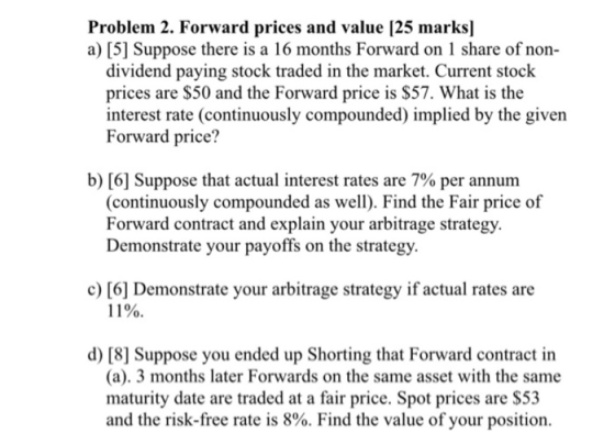 Problem 2. Forward prices and value [25 marks] a) [5] Suppose there is a 16 months Forward on 1 share of non- dividend paying