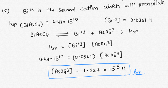 (c) Bi is the Secord Cation uch will precipitek (BiJ 0 0361 M = 4.43x 101O ksp (BiAs Ou) Ksp As ou3 Bi 3 BiAsoy CBi3] [As o]