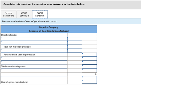 Complete this question by entering your answers in the tabs below. Income Statement COGS Schedule COGM Schedule Prepare a sch