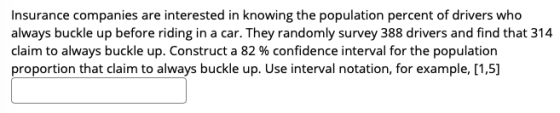 Insurance companies are interested in knowing the population percent of drivers who always buckle up before riding in a car.