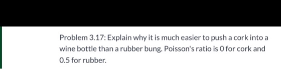 Problem 3.17: Explain why it is much easier to push a cork into a wine bottle than a rubber bung. Poissons ratio is o for co
