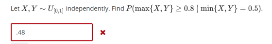 Let X, Y ~ U0,1] independently. Find P(max(X,Y} 〉 0.8 1 min(X,Y} = 0.5). 48