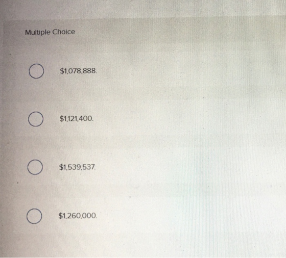 Multiple Choice O $1,078,888 O O $1,121,400. O $1,539,537 O $1,260,000.