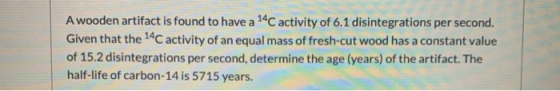 A wooden artifact is found to have a 14C activity of 6.1 disintegrations per second. Given that the 14C activity of an equal