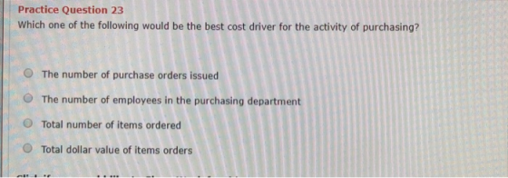 Practice Question 23 Which one of the following would be the best cost driver for the activity of purchasing? The number of p