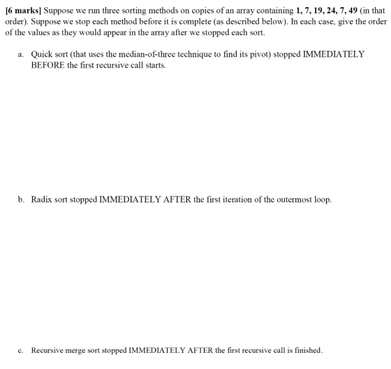 [6 marks] Suppose we run three sorting methods on copies of an array containing 1, 7, 19, 24, 7, 49 (in that order). Suppose