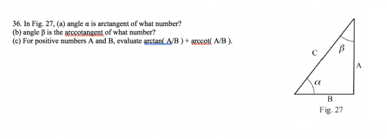 36. In Fig. 27, (a) angle a is arctangent of what number? (b) angle B is the arccotangent of what number? (c) For positive nu