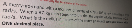 nly the final value of the answer. A merry-go-round with a moment of inertia of 6.78 x 109 kg • m2 is coasting at 2.20 rad/s.