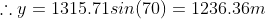 herefore y = 1315.71 sin(70) = 1236.36m