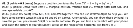 #8. (2 points +0.5 bonus) Suppose a cost function takes the form: TC = 2 + 2q - 3q2 + #8.a> (2 points) Derive fixed cost FC,