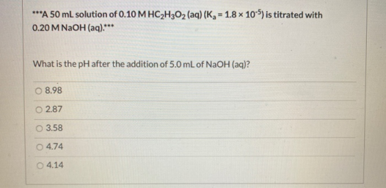 ***A 50 mL solution of 0.10 M HC2H2O2 (aq) (K4 = 1.8 x 10-5) is titrated with 0.20 M NaOH (aq)*** What is the pH after the ad