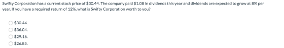 Swifty Corporation has a current stock price of $30.44. The company paid $1.08 in dividends this year and dividends are expec