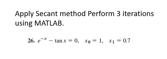 Apply Secant method Perform 3 iterations using MATLAB 26. e - tanx = 0, xo = 1, x1 = 0.7
