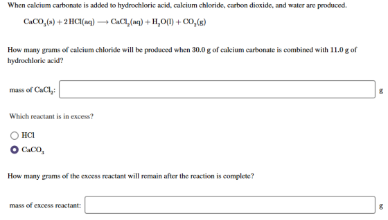 When calcium carbonate is added to hydrochloric acid, calcium chloride, carbon dioxide, and water are produced. CaCO3(s) + 2