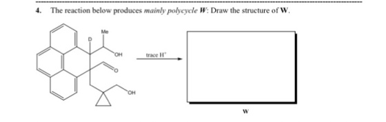 4. The reaction below produces mainly polycycle W: Draw the structure of w. trace H