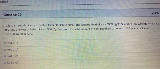 ockhart 3 pts Question 12 A 126 gram sample of ice was heated from -11.4°C to 42°C. The Specific Heat of ice = 2.09 J/gºC; Sp
