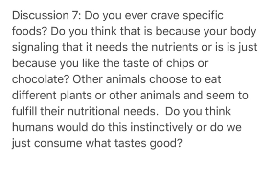 Discussion 7: Do you ever crave specific foods? Do you think that is because your body signaling that it needs the nutrients