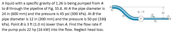 1 A liquid with a specific gravity of 1.26 is being pumped from A to B through the pipeline of Fig. 55.8. At A the pipe diame