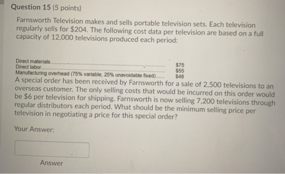 Question 15 (5 points) Farnsworth Television makes and sells portable television sets. Each television regularly sells for $2