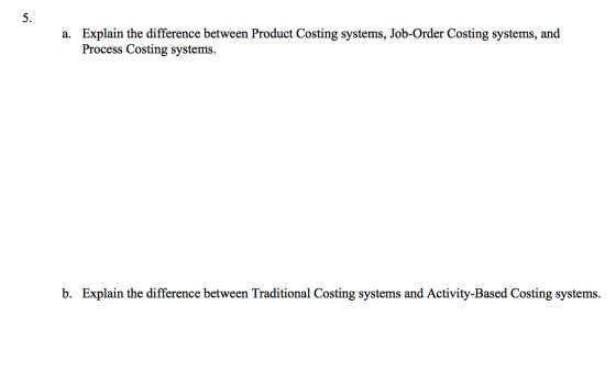 5. a. Explain the difference between Product Costing systems, Job-Order Costing systems, and Process Costing systems. b. Expl