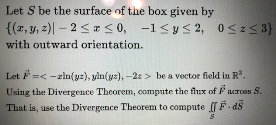 Let S be the surface of the box given by {(x, y, z)| – 2 < x < 0, -1 <y < 2, 0 Sz<3} with outward orientation. - Let F =< – x